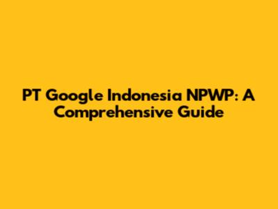 PT Google Indonesia NPWP: A Comprehensive Guide