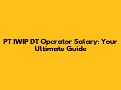 PT IWIP DT Operator Salary: Your Ultimate Guide