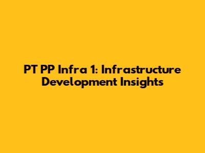 PT PP Infra 1: Infrastructure Development Insights