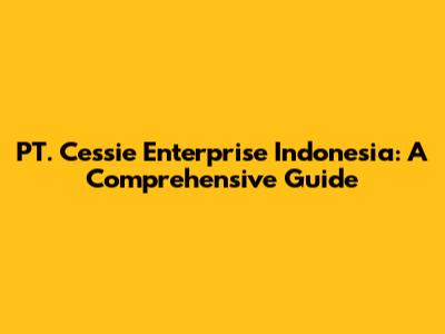 PT. Cessie Enterprise Indonesia: A Comprehensive Guide