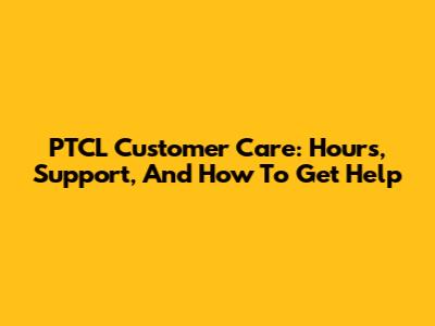 PTCL Customer Care: Hours, Support, And How To Get Help