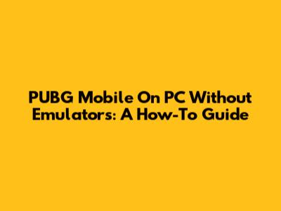 PUBG Mobile On PC Without Emulators: A How-To Guide
