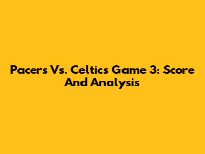 Pacers Vs. Celtics Game 3: Score And Analysis