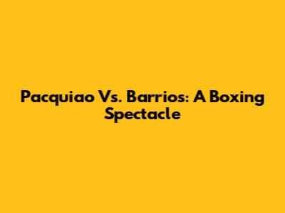 Pacquiao Vs. Barrios: A Boxing Spectacle
