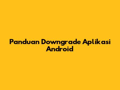 Panduan Downgrade Aplikasi Android