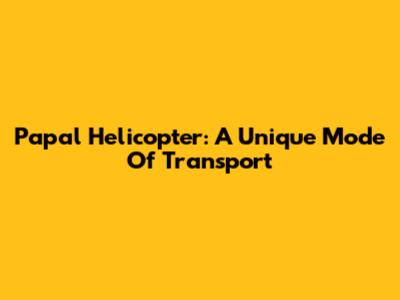 Papal Helicopter: A Unique Mode Of Transport