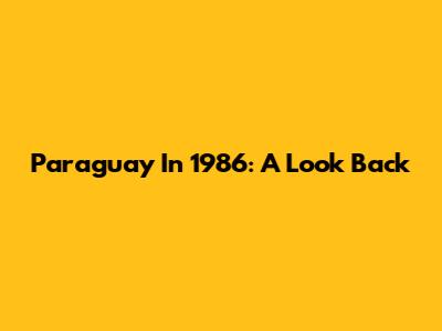 Paraguay In 1986: A Look Back