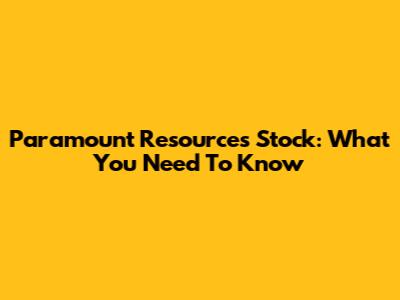 Paramount Resources Stock: What You Need To Know