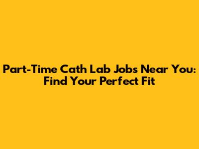 Part-Time Cath Lab Jobs Near You: Find Your Perfect Fit