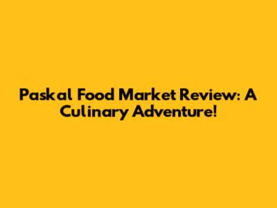 Paskal Food Market Review: A Culinary Adventure!