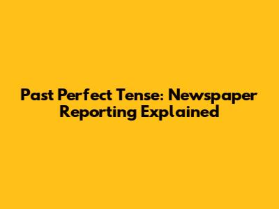Past Perfect Tense: Newspaper Reporting Explained