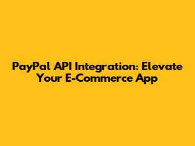 PayPal API Integration: Elevate Your E-Commerce App