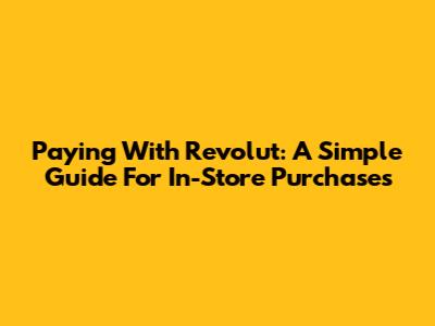 Paying With Revolut: A Simple Guide For In-Store Purchases