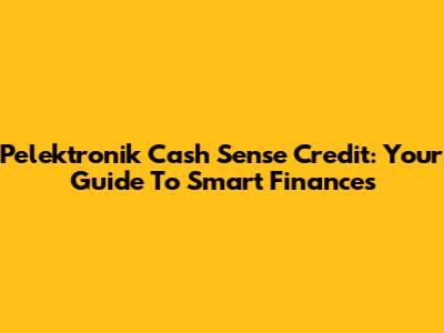 Pelektronik Cash Sense Credit: Your Guide To Smart Finances