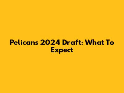 Pelicans 2024 Draft: What To Expect