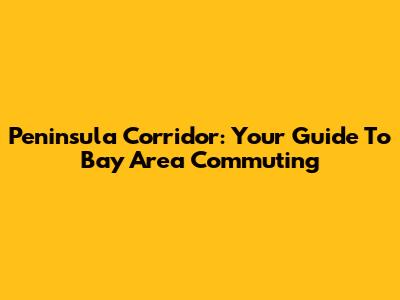 Peninsula Corridor: Your Guide To Bay Area Commuting