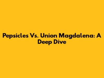 Pepsicles Vs. Union Magdalena: A Deep Dive