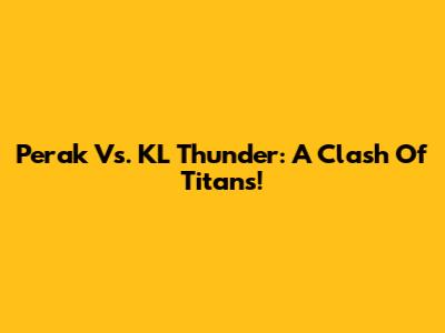 Perak Vs. KL Thunder: A Clash Of Titans!