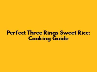 Perfect Three Rings Sweet Rice: Cooking Guide