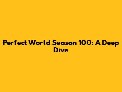 Perfect World Season 100: A Deep Dive