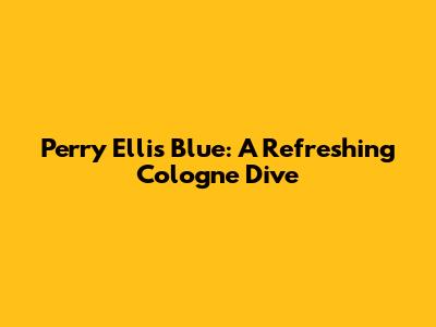 Perry Ellis Blue: A Refreshing Cologne Dive