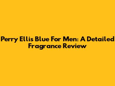 Perry Ellis Blue For Men: A Detailed Fragrance Review
