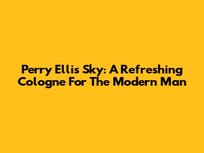Perry Ellis Sky: A Refreshing Cologne For The Modern Man
