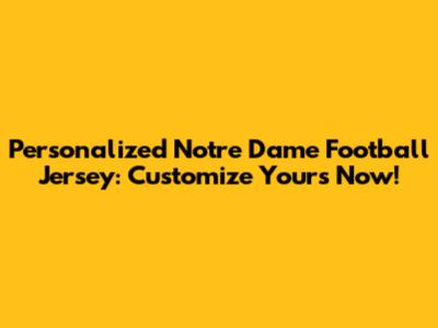 Personalized Notre Dame Football Jersey: Customize Yours Now!