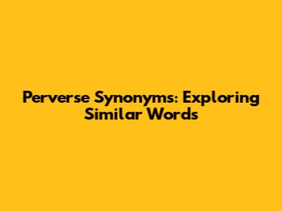Perverse Synonyms: Exploring Similar Words
