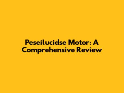 Peseilucidse Motor: A Comprehensive Review