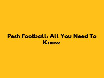 Pesh Football: All You Need To Know