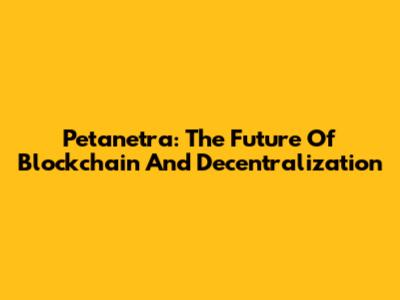 Petanetra: The Future Of Blockchain And Decentralization