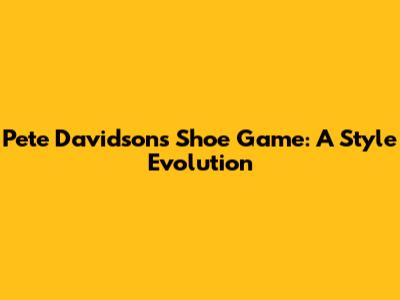 Pete Davidson's Shoe Game: A Style Evolution