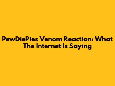 PewDiePie's Venom Reaction: What The Internet Is Saying