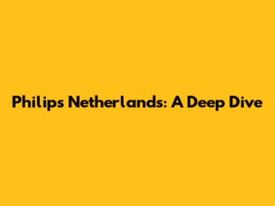 Philips Netherlands: A Deep Dive