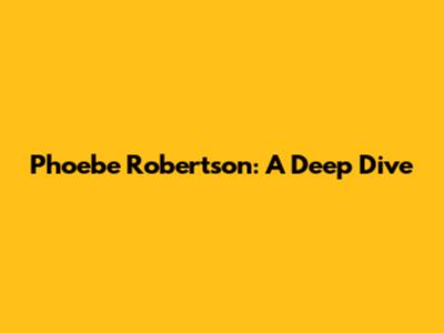 Phoebe Robertson: A Deep Dive