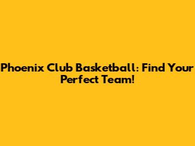 Phoenix Club Basketball: Find Your Perfect Team!