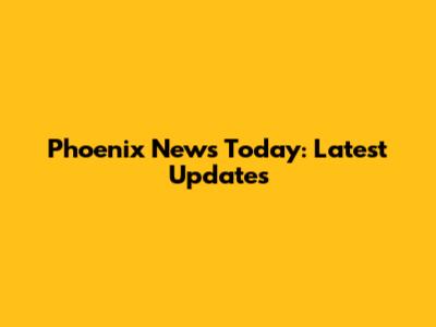 Phoenix News Today: Latest Updates
