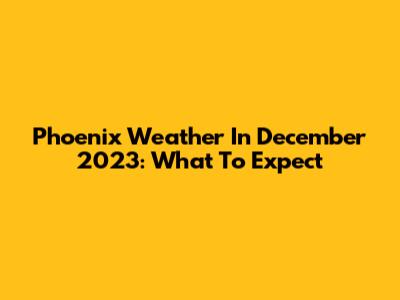 Phoenix Weather In December 2023: What To Expect