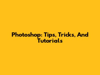 Photoshop: Tips, Tricks, And Tutorials