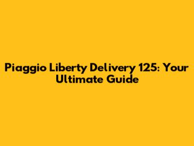 Piaggio Liberty Delivery 125: Your Ultimate Guide