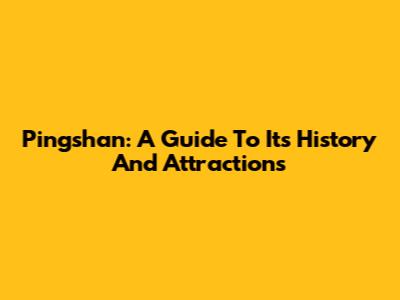 Pingshan: A Guide To Its History And Attractions