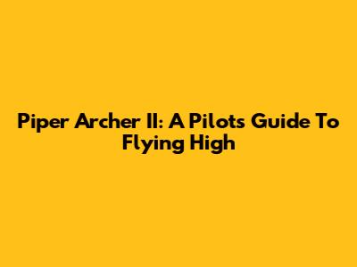 Piper Archer II: A Pilot's Guide To Flying High
