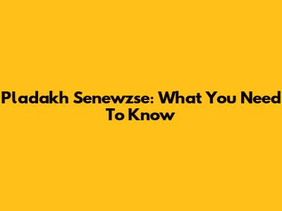 Pladakh Senewzse: What You Need To Know