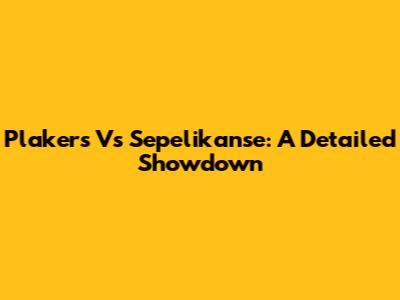 Plakers Vs Sepelikanse: A Detailed Showdown