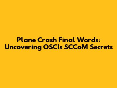Plane Crash Final Words: Uncovering OSCI's SCCoM Secrets