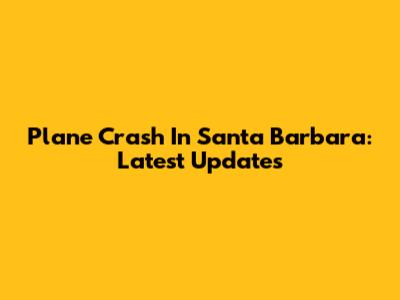 Plane Crash In Santa Barbara: Latest Updates