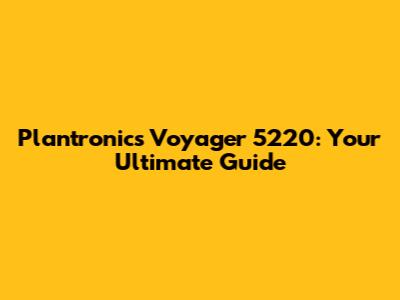 Plantronics Voyager 5220: Your Ultimate Guide