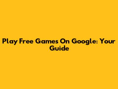 Play Free Games On Google: Your Guide