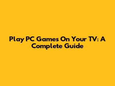 Play PC Games On Your TV: A Complete Guide